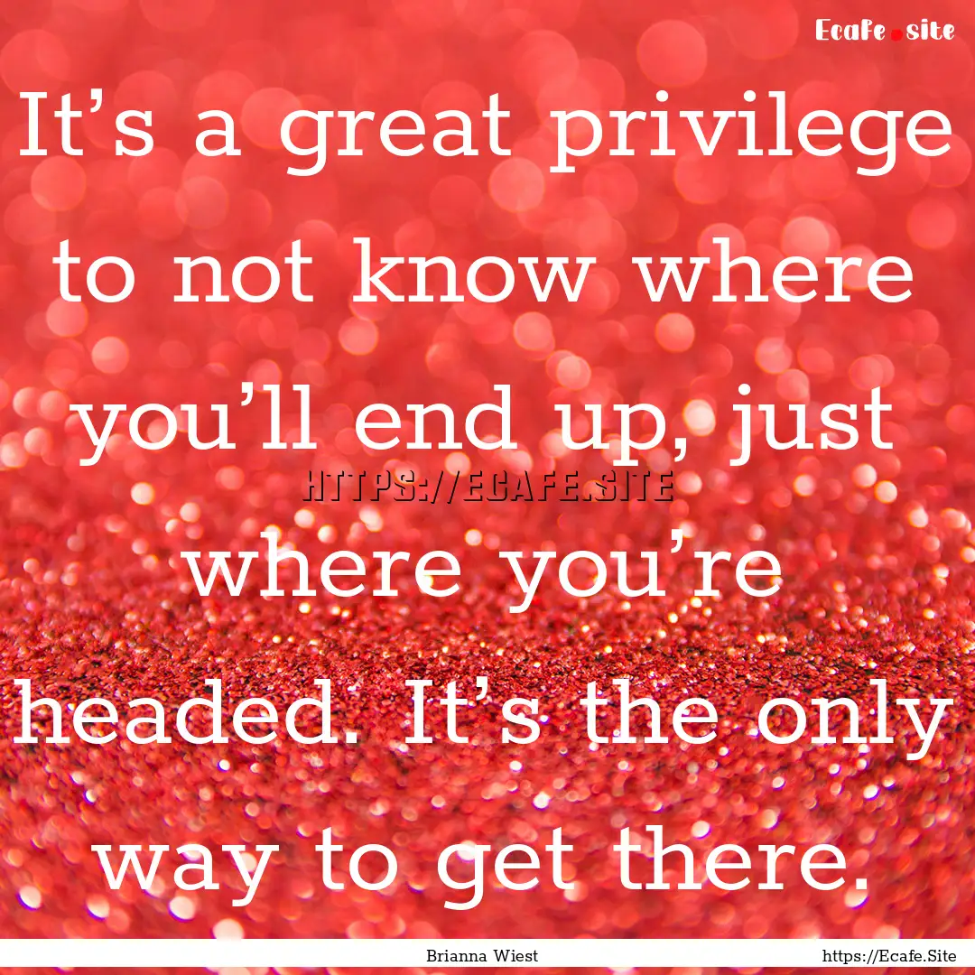 It’s a great privilege to not know where.... : Quote by Brianna Wiest