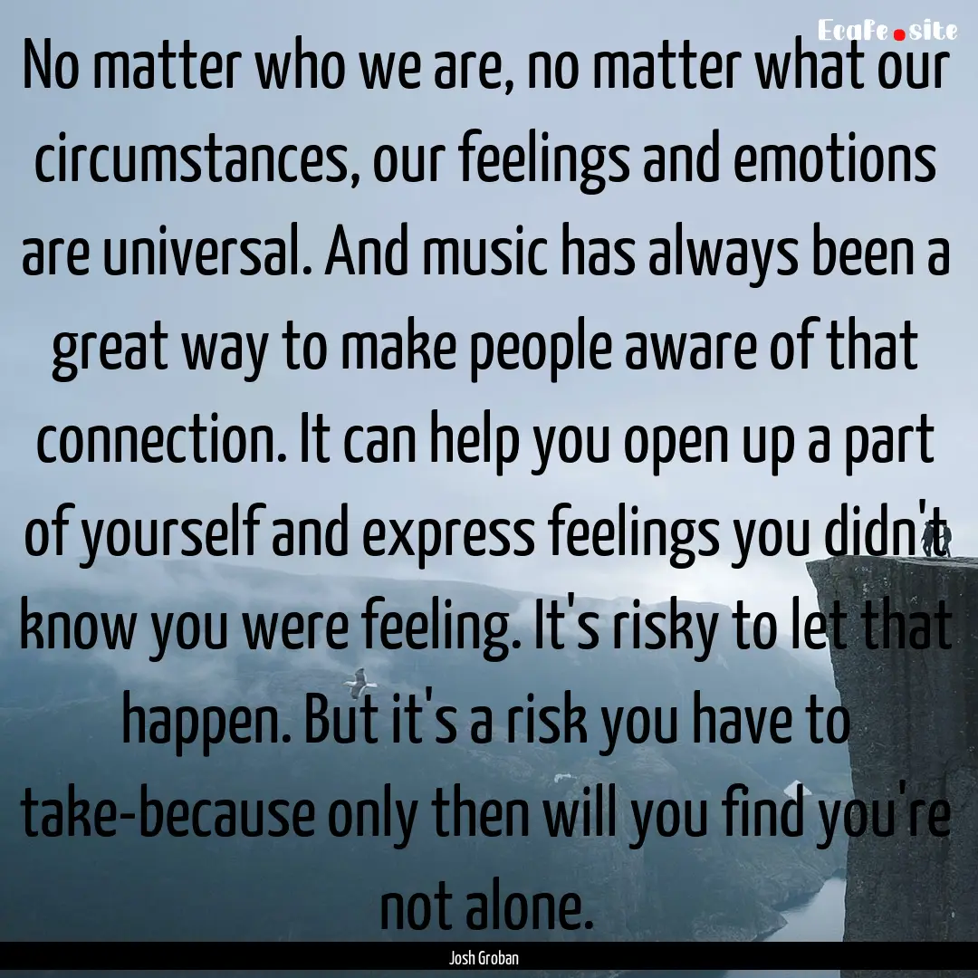 No matter who we are, no matter what our.... : Quote by Josh Groban