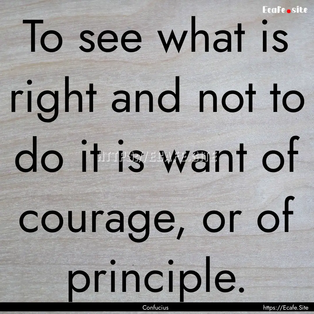 To see what is right and not to do it is.... : Quote by Confucius