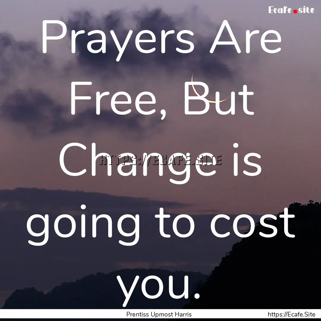 Prayers Are Free, But Change is going to.... : Quote by Prentiss Upmost Harris