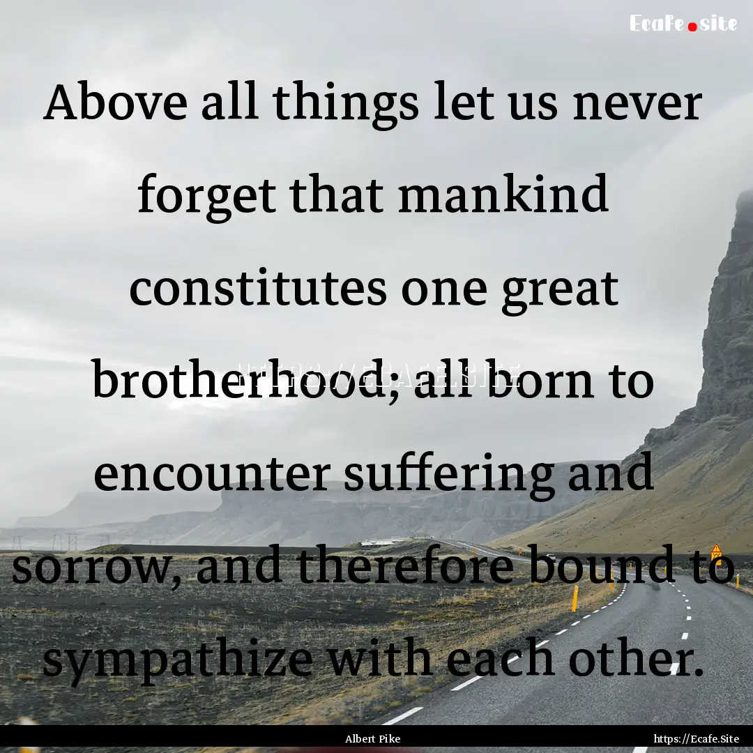 Above all things let us never forget that.... : Quote by Albert Pike