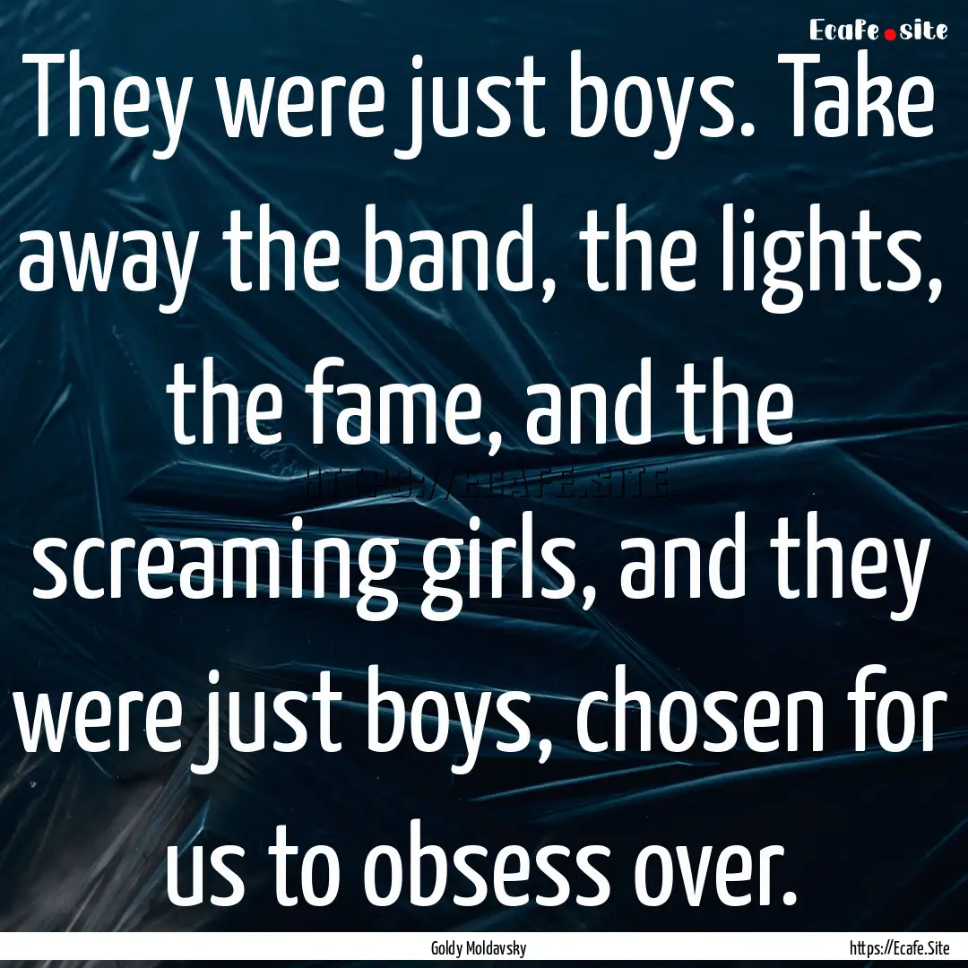 They were just boys. Take away the band,.... : Quote by Goldy Moldavsky