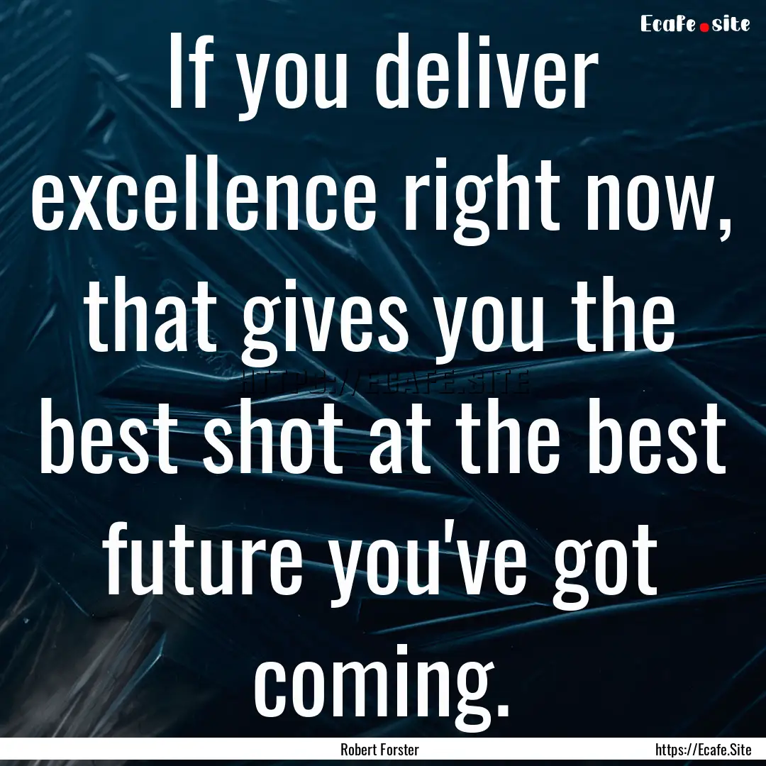 If you deliver excellence right now, that.... : Quote by Robert Forster