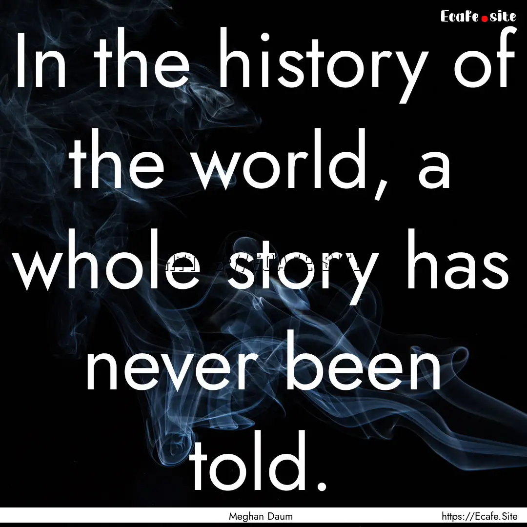 In the history of the world, a whole story.... : Quote by Meghan Daum