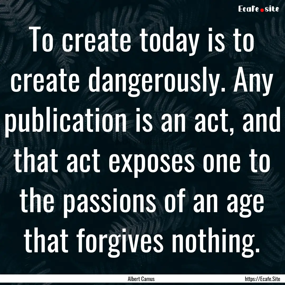 To create today is to create dangerously..... : Quote by Albert Camus