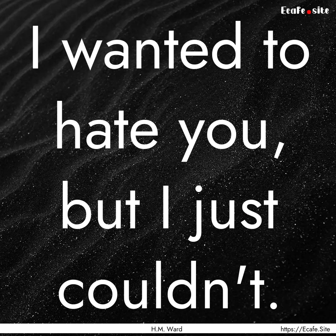 I wanted to hate you, but I just couldn't..... : Quote by H.M. Ward