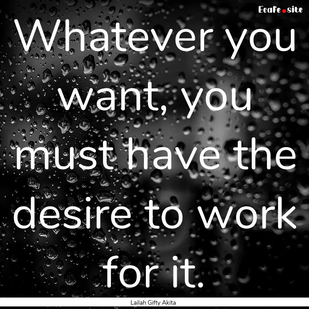 Whatever you want, you must have the desire.... : Quote by Lailah Gifty Akita