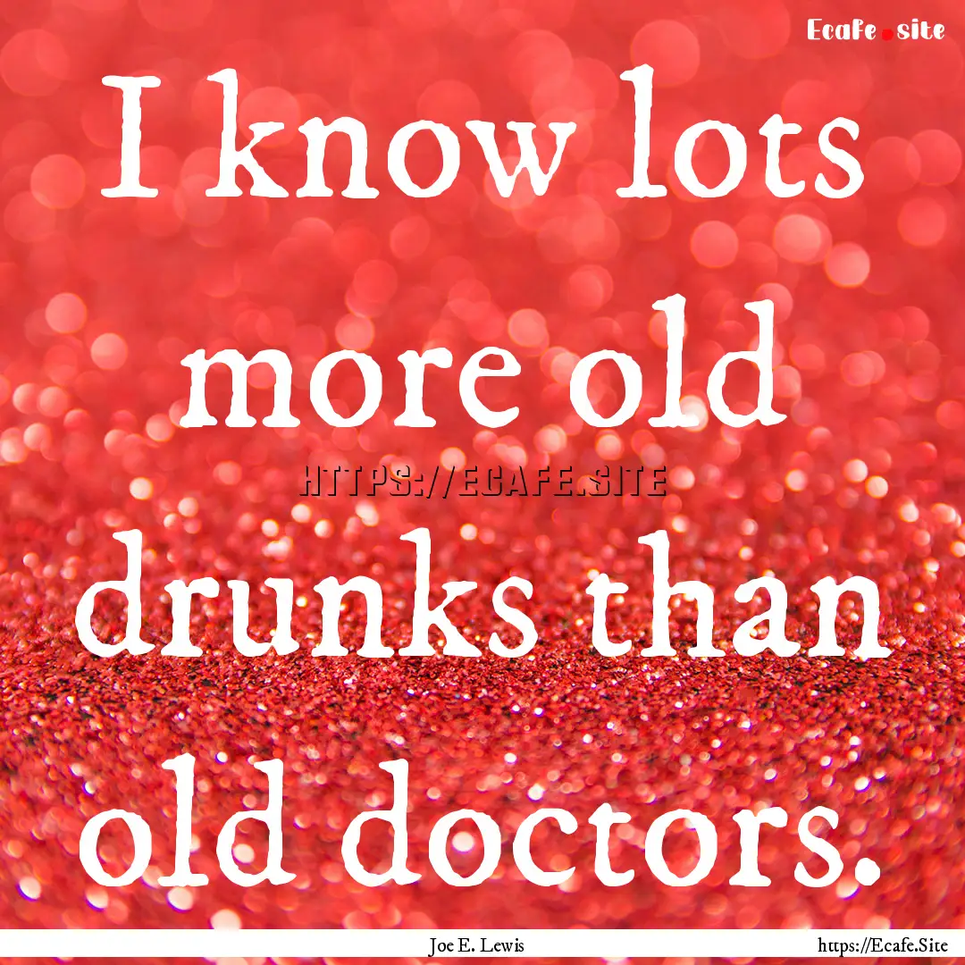 I know lots more old drunks than old doctors..... : Quote by Joe E. Lewis