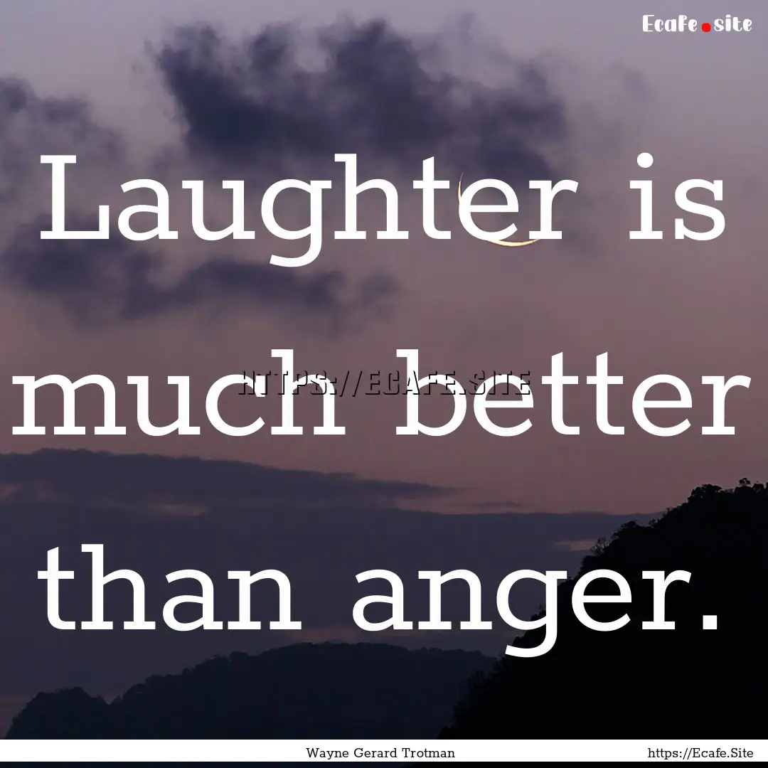 Laughter is much better than anger. : Quote by Wayne Gerard Trotman