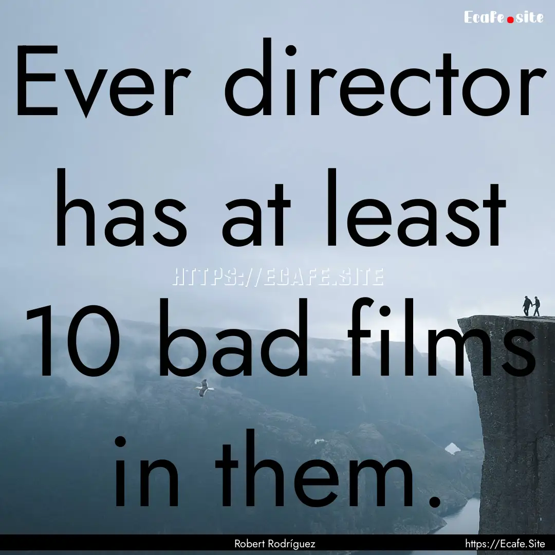 Ever director has at least 10 bad films in.... : Quote by Robert Rodríguez