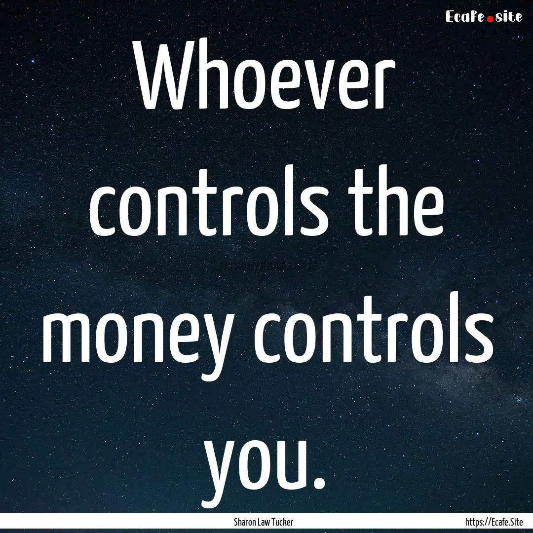 Whoever controls the money controls you. : Quote by Sharon Law Tucker