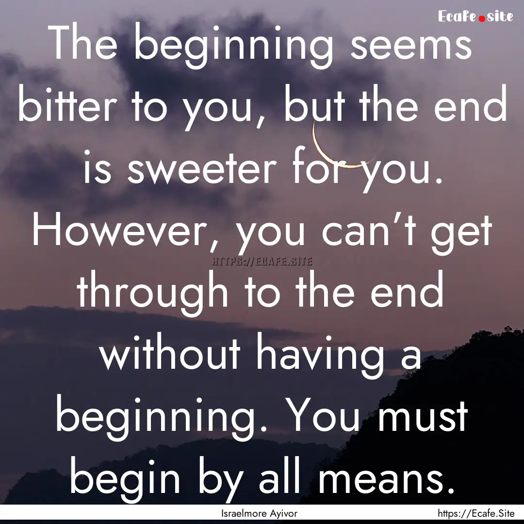 The beginning seems bitter to you, but the.... : Quote by Israelmore Ayivor