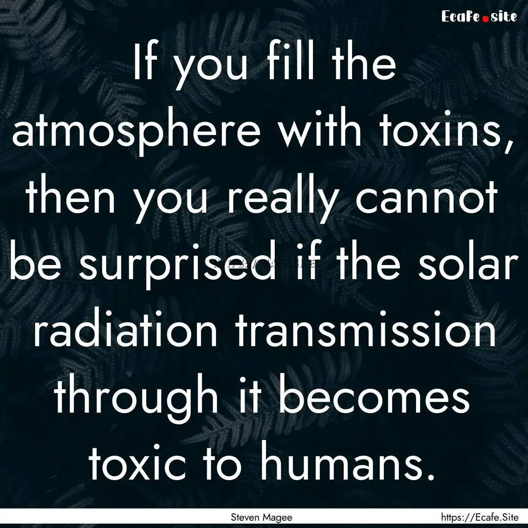 If you fill the atmosphere with toxins, then.... : Quote by Steven Magee