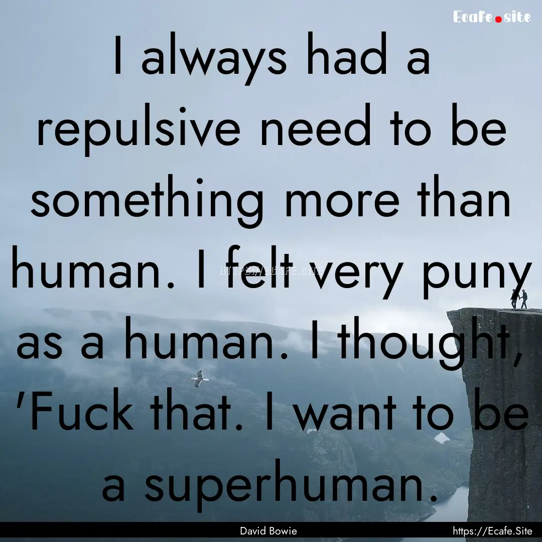 I always had a repulsive need to be something.... : Quote by David Bowie