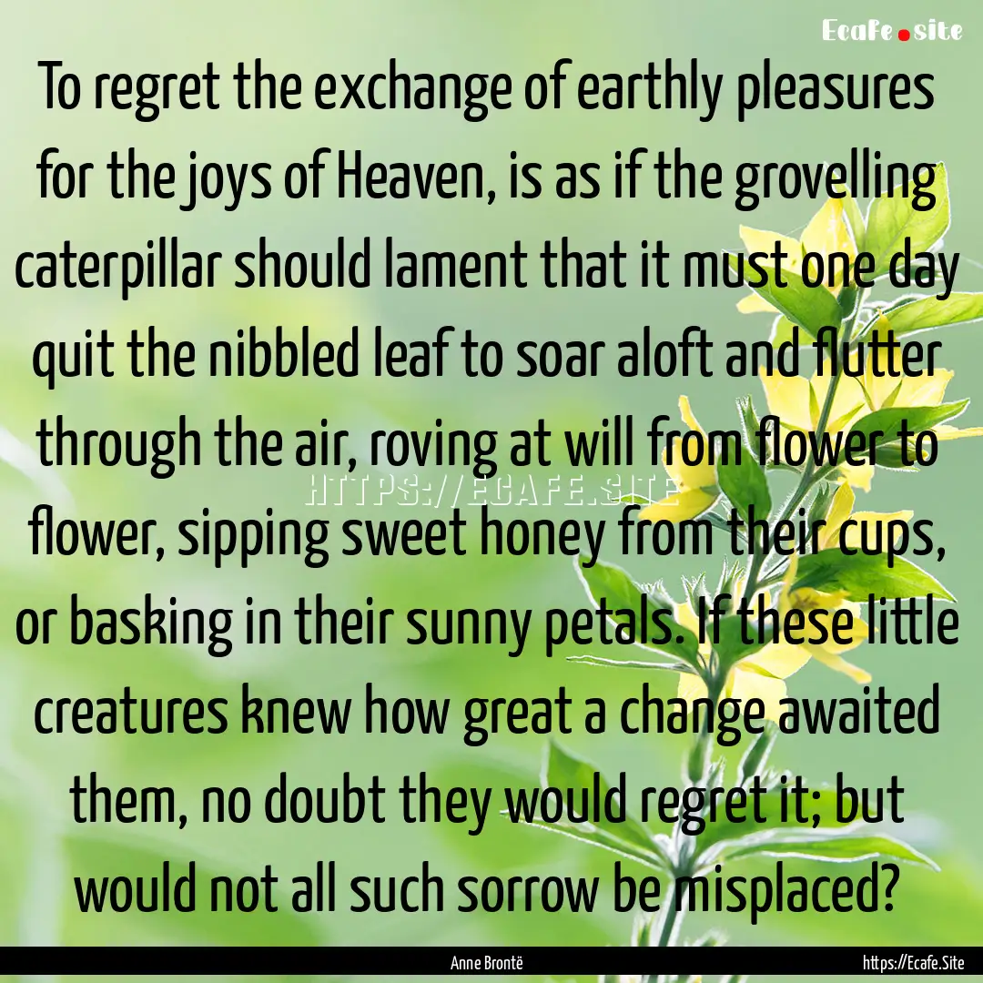 To regret the exchange of earthly pleasures.... : Quote by Anne Brontë