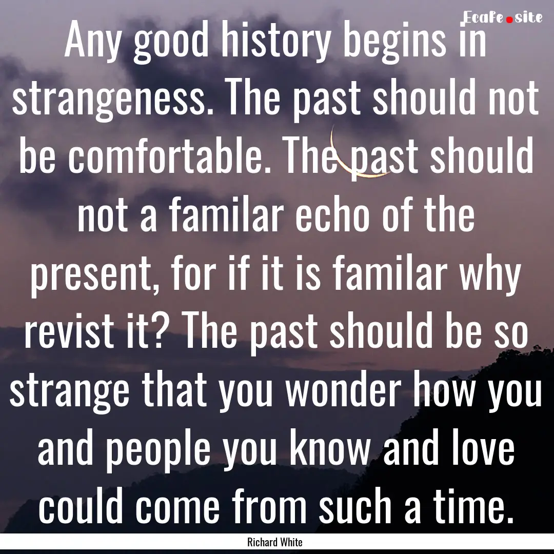 Any good history begins in strangeness. The.... : Quote by Richard White