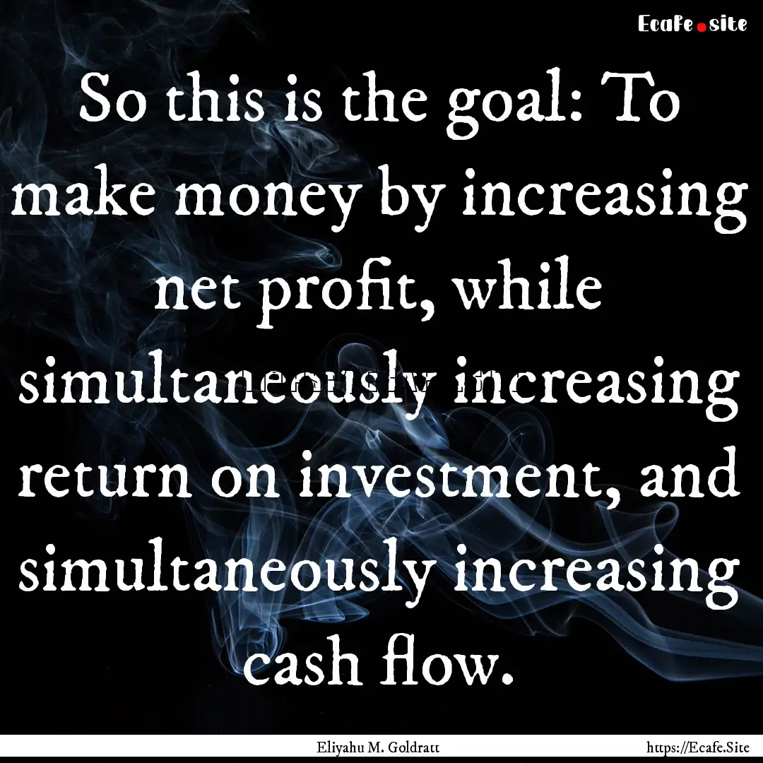 So this is the goal: To make money by increasing.... : Quote by Eliyahu M. Goldratt