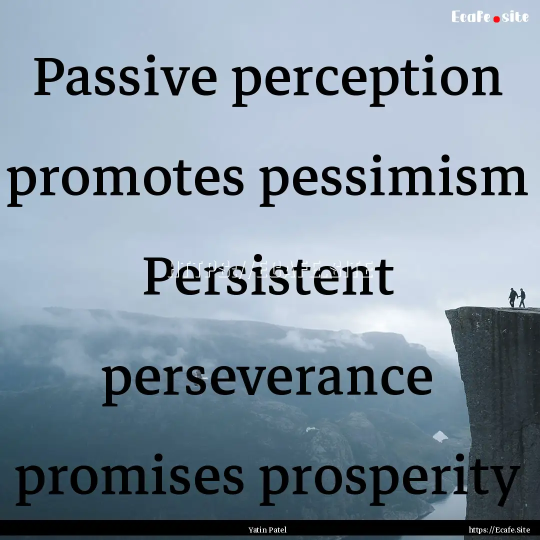 Passive perception promotes pessimism Persistent.... : Quote by Yatin Patel