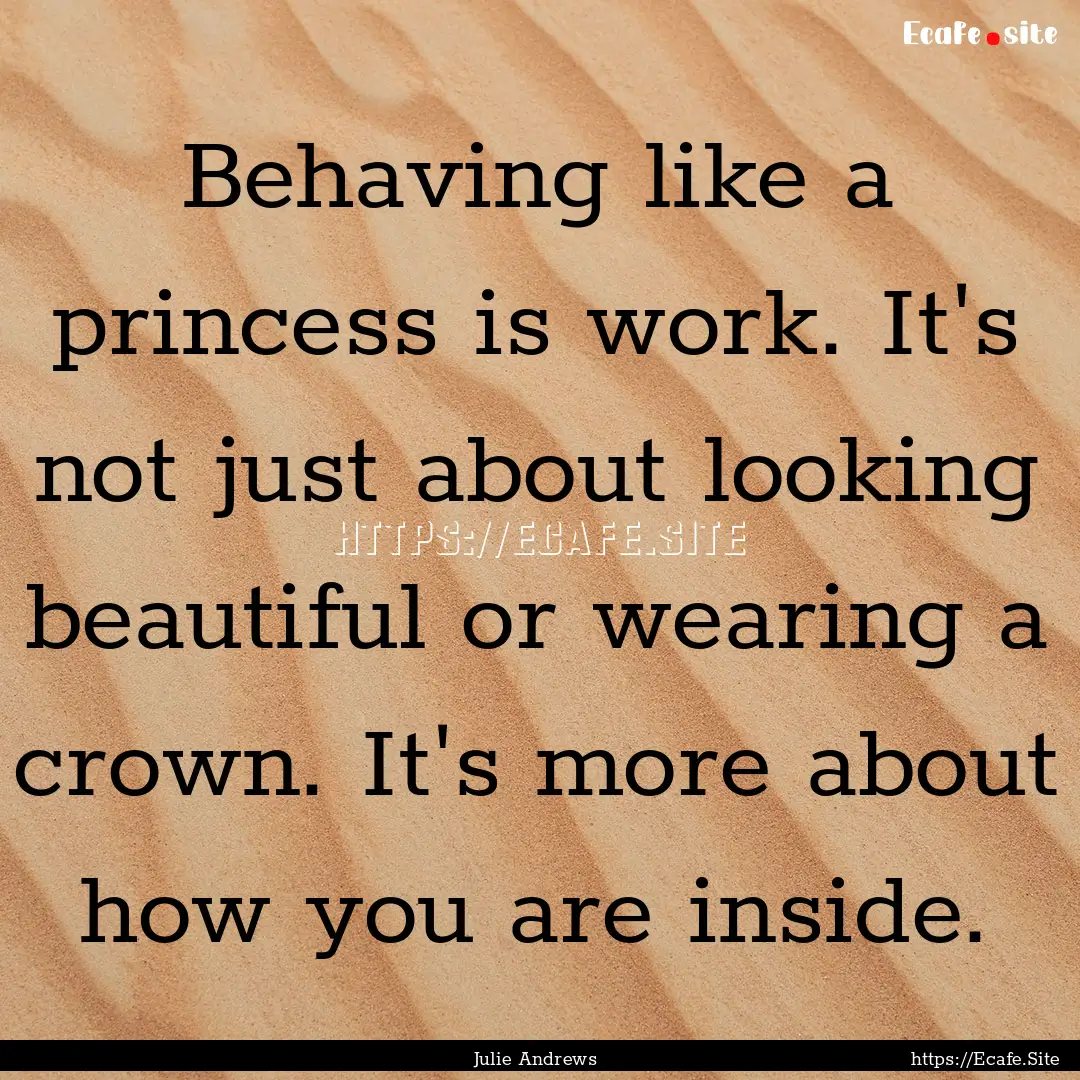 Behaving like a princess is work. It's not.... : Quote by Julie Andrews