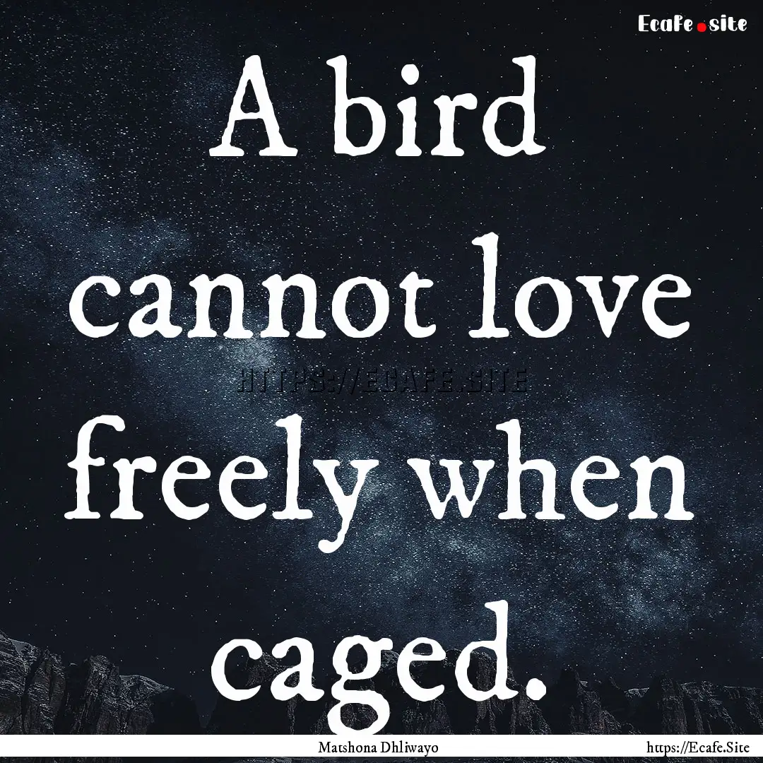 A bird cannot love freely when caged. : Quote by Matshona Dhliwayo