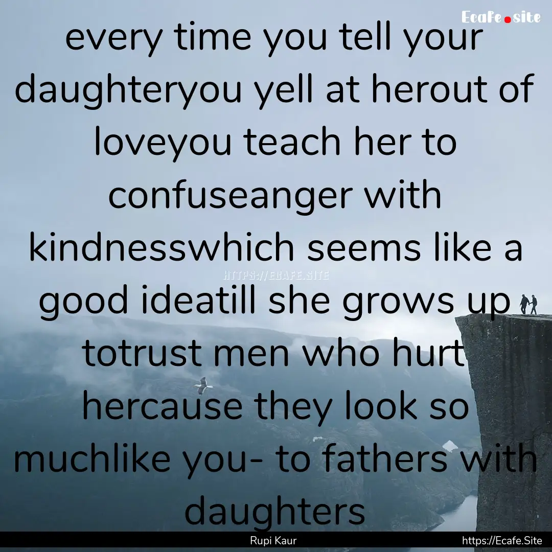 every time you tell your daughteryou yell.... : Quote by Rupi Kaur