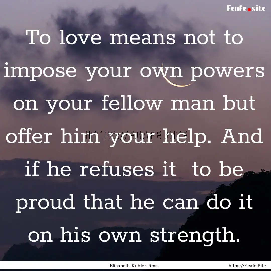 To love means not to impose your own powers.... : Quote by Elisabeth Kubler-Ross