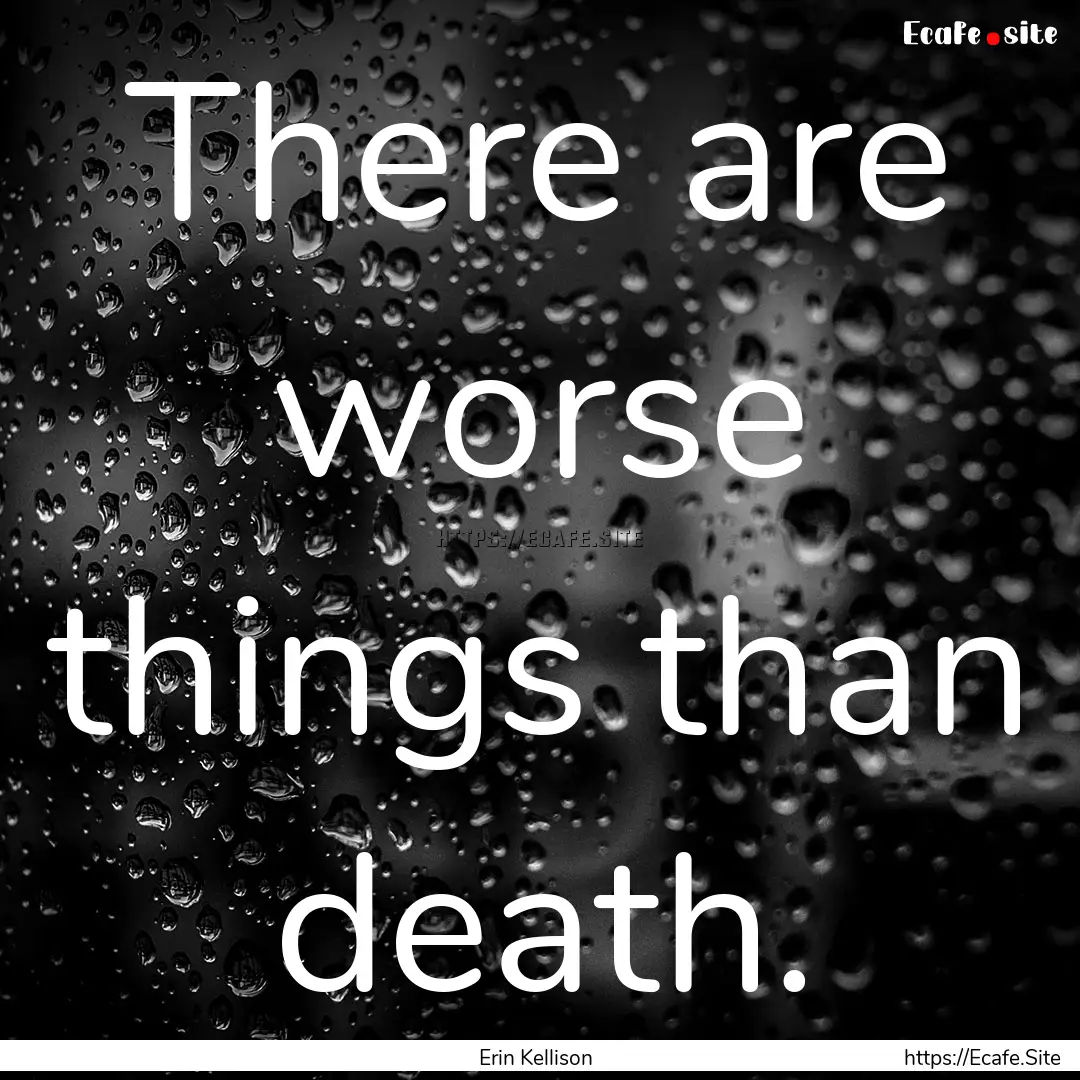 There are worse things than death. : Quote by Erin Kellison