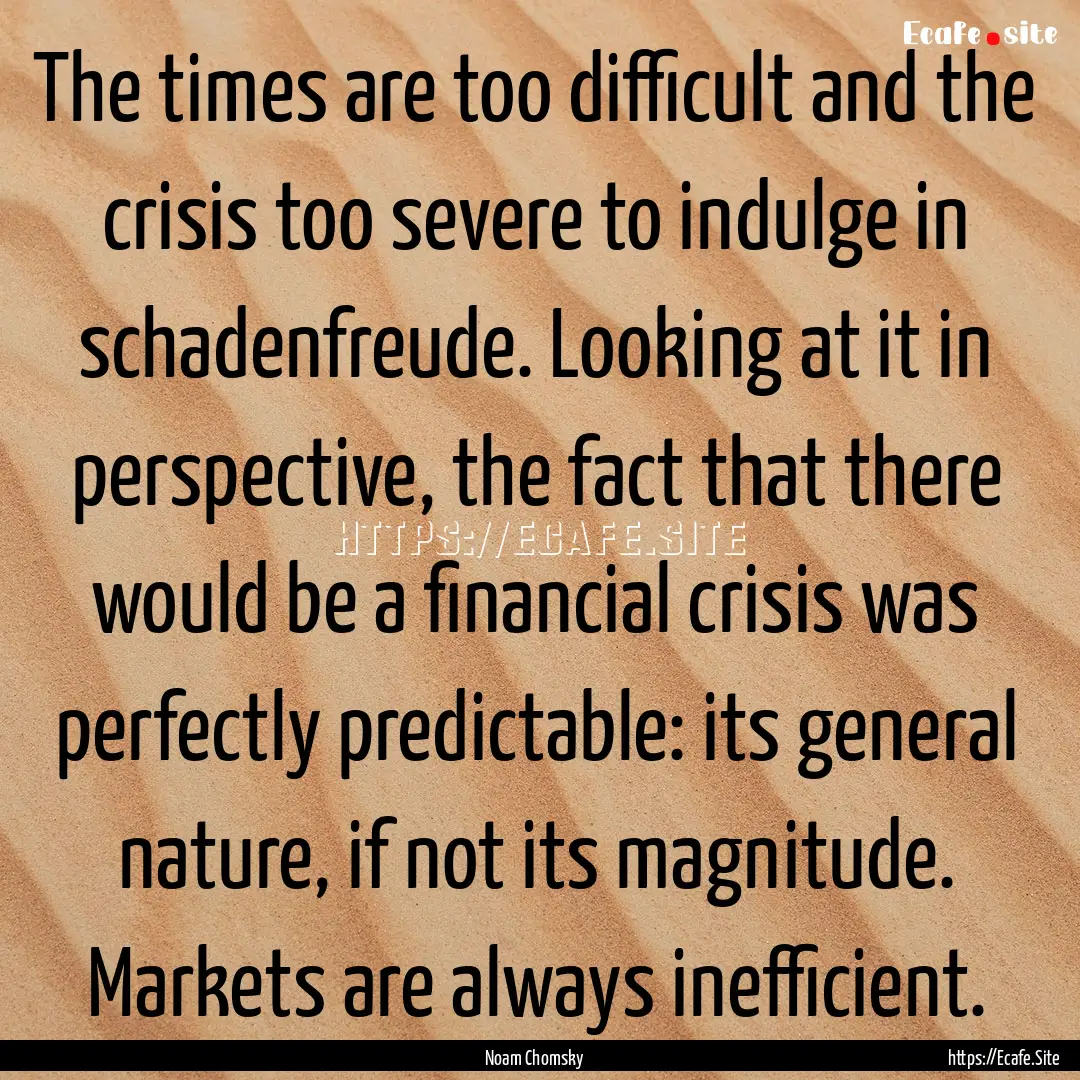 The times are too difficult and the crisis.... : Quote by Noam Chomsky