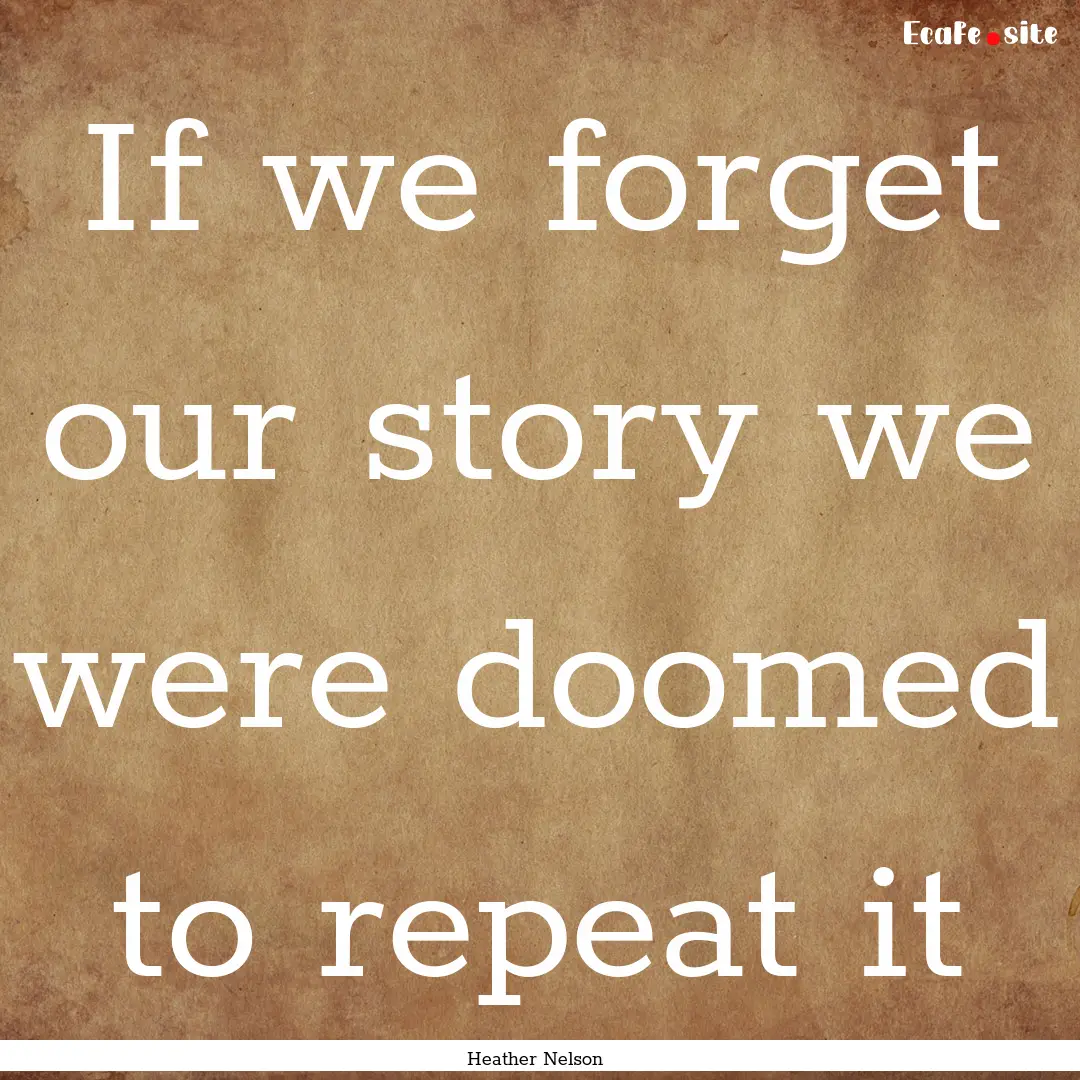 If we forget our story we were doomed to.... : Quote by Heather Nelson