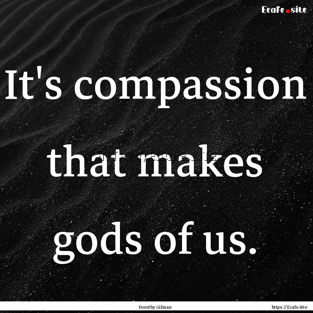 It's compassion that makes gods of us. : Quote by Dorothy Gilman