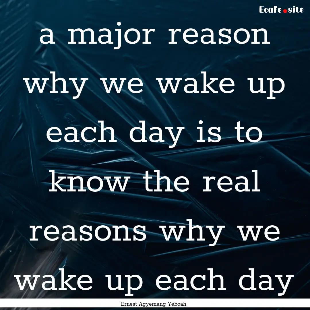 a major reason why we wake up each day is.... : Quote by Ernest Agyemang Yeboah