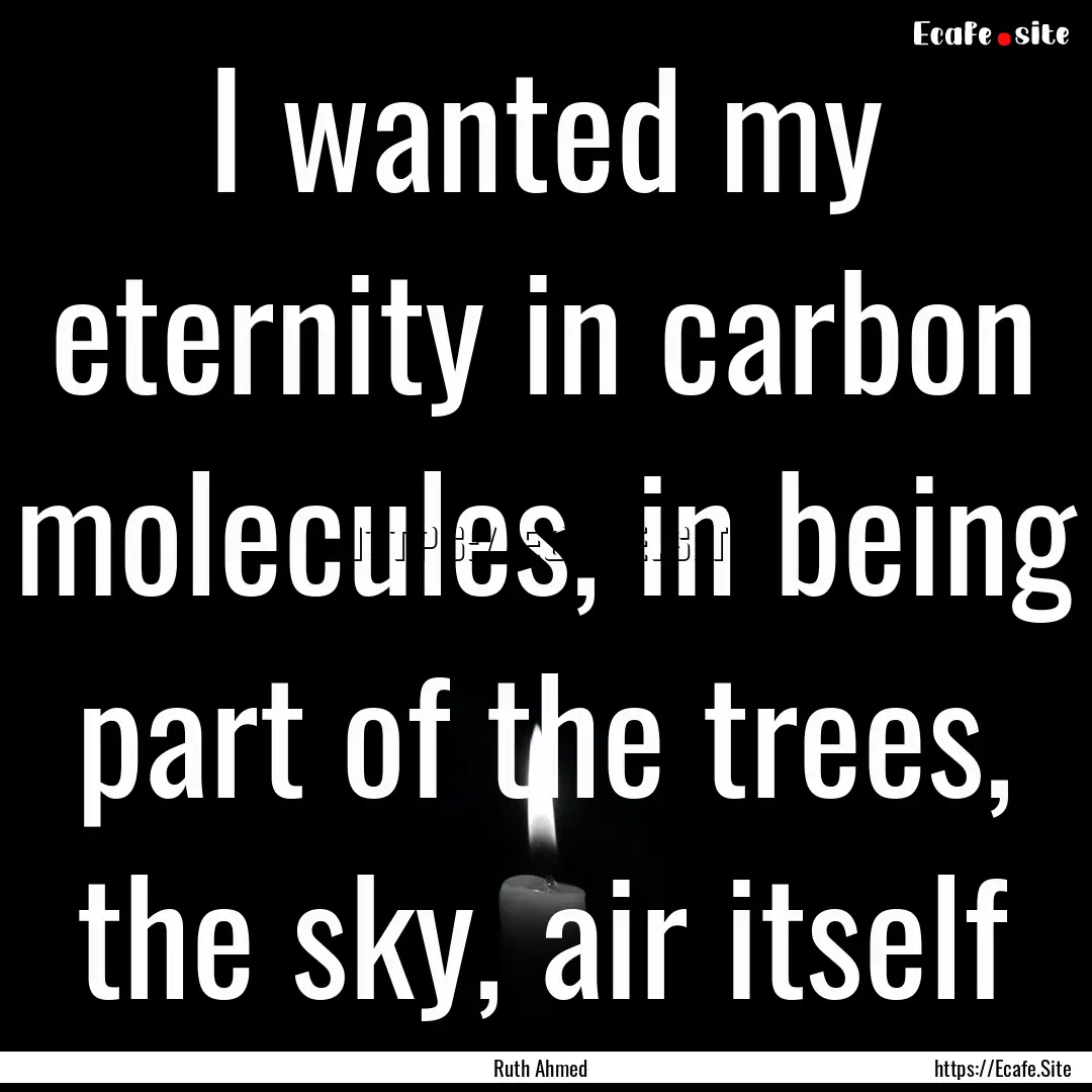 I wanted my eternity in carbon molecules,.... : Quote by Ruth Ahmed