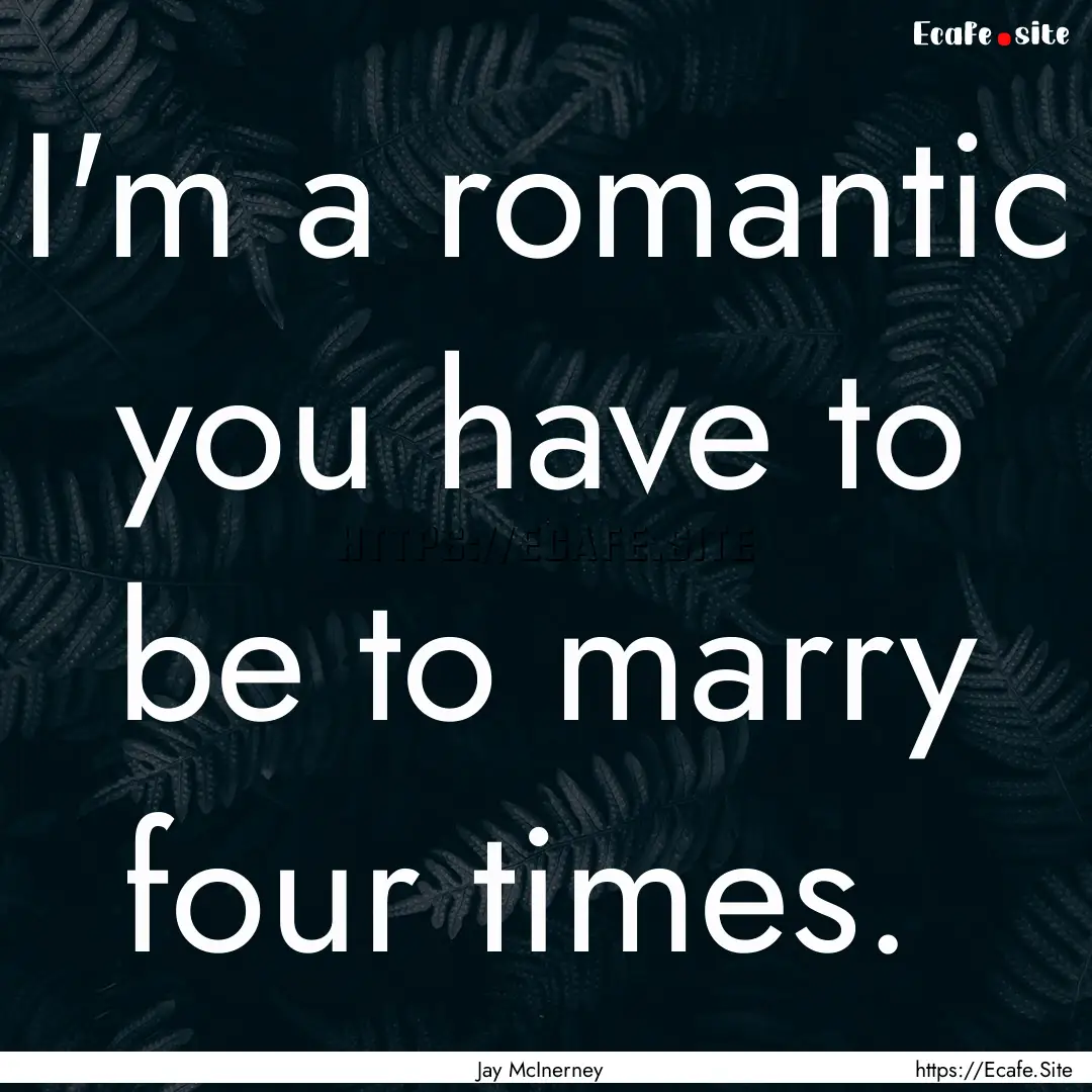 I'm a romantic you have to be to marry four.... : Quote by Jay McInerney