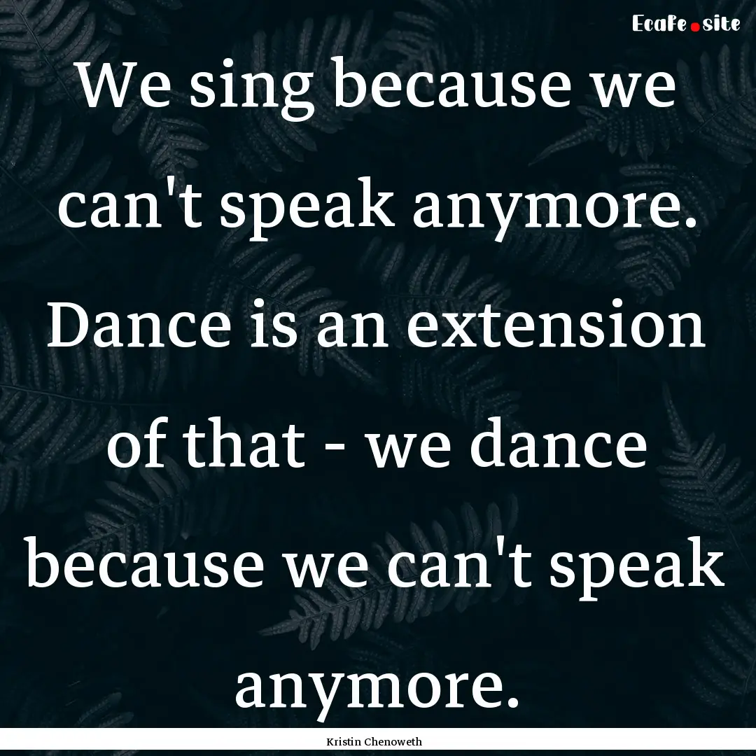 We sing because we can't speak anymore. Dance.... : Quote by Kristin Chenoweth