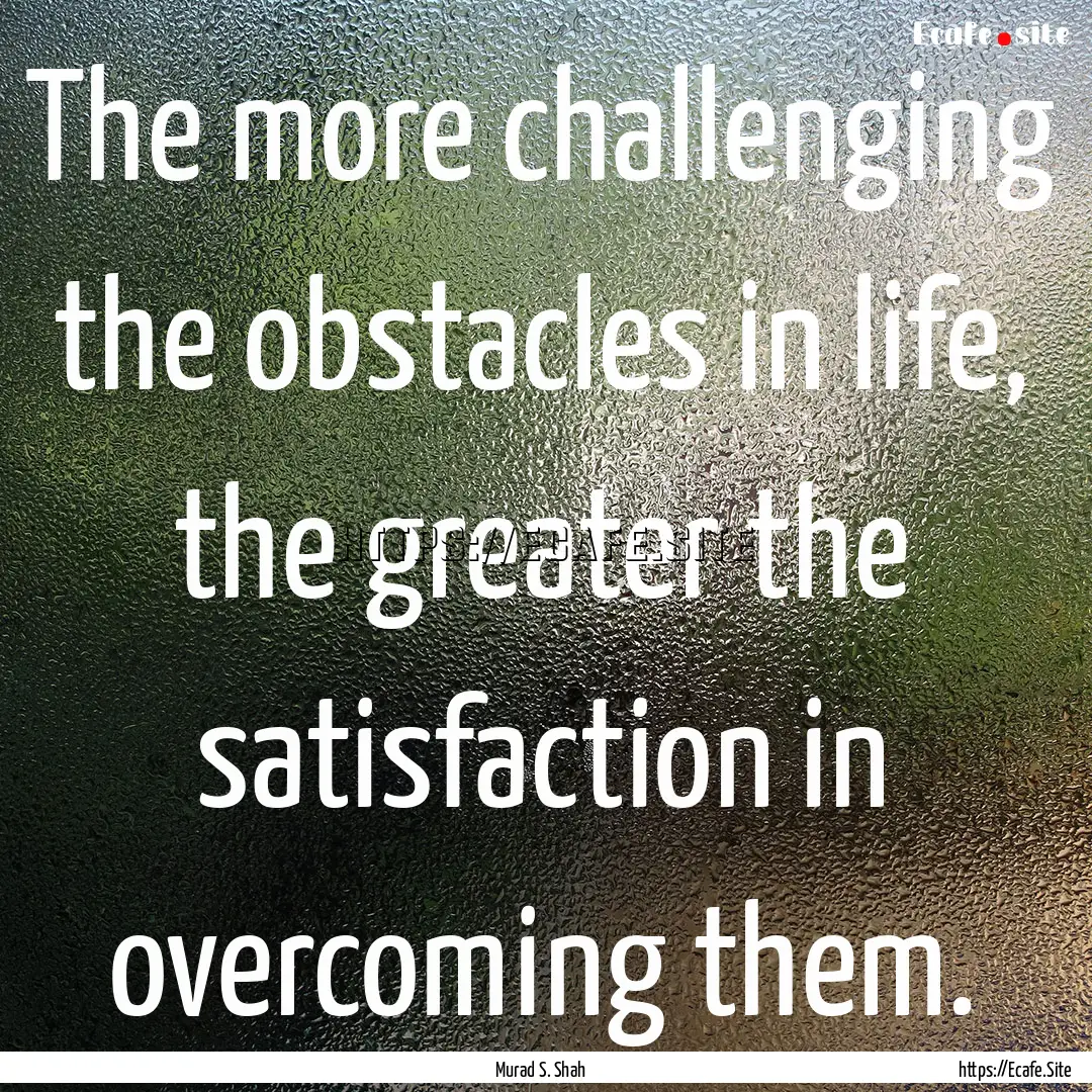 The more challenging the obstacles in life,.... : Quote by Murad S. Shah