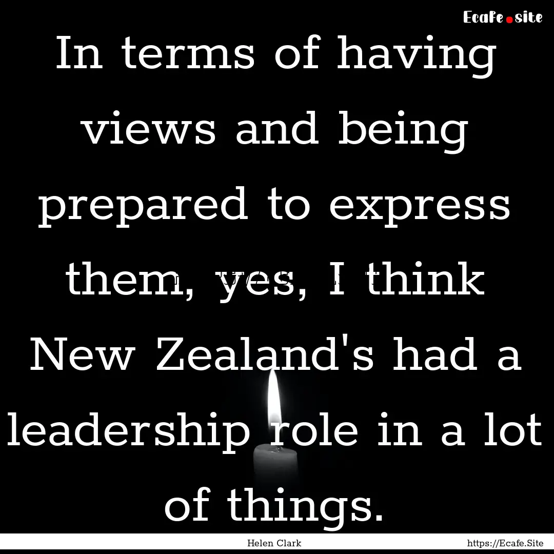 In terms of having views and being prepared.... : Quote by Helen Clark