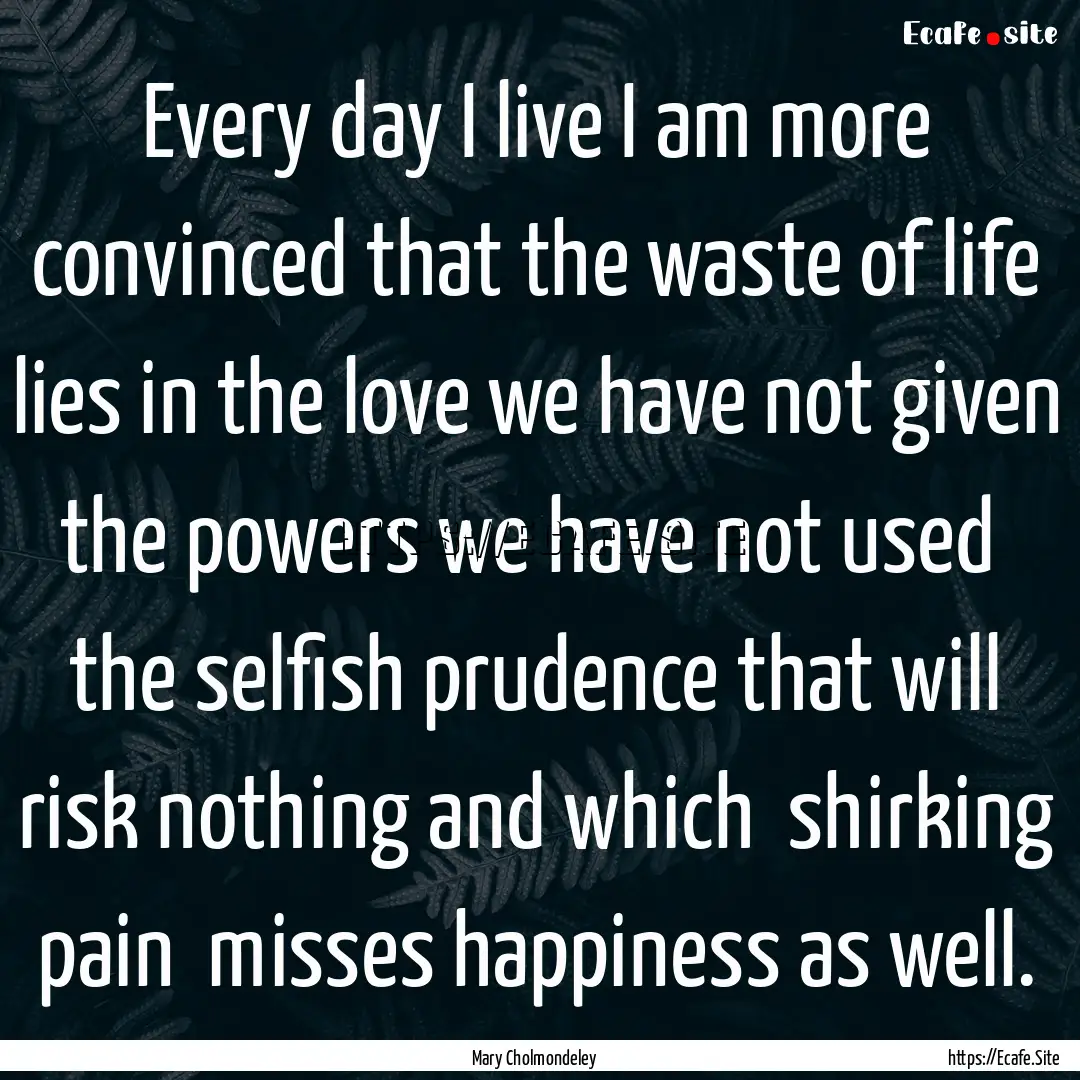 Every day I live I am more convinced that.... : Quote by Mary Cholmondeley