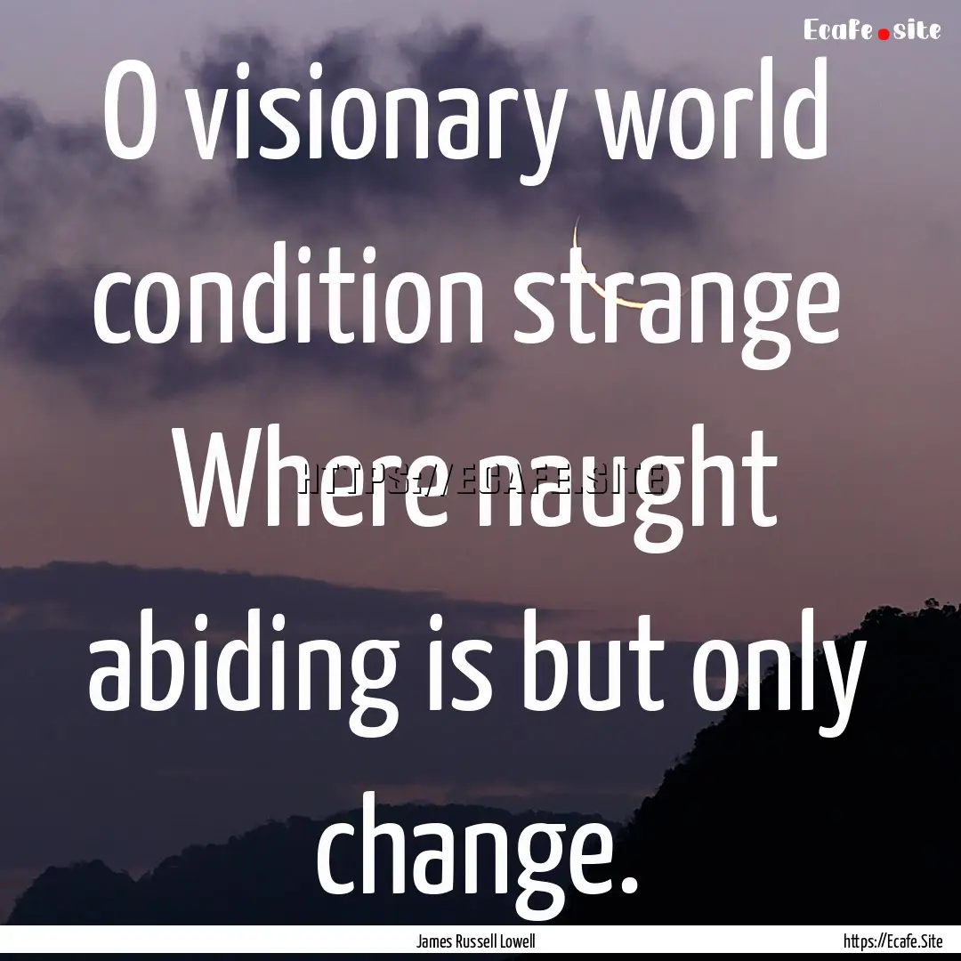 O visionary world condition strange Where.... : Quote by James Russell Lowell