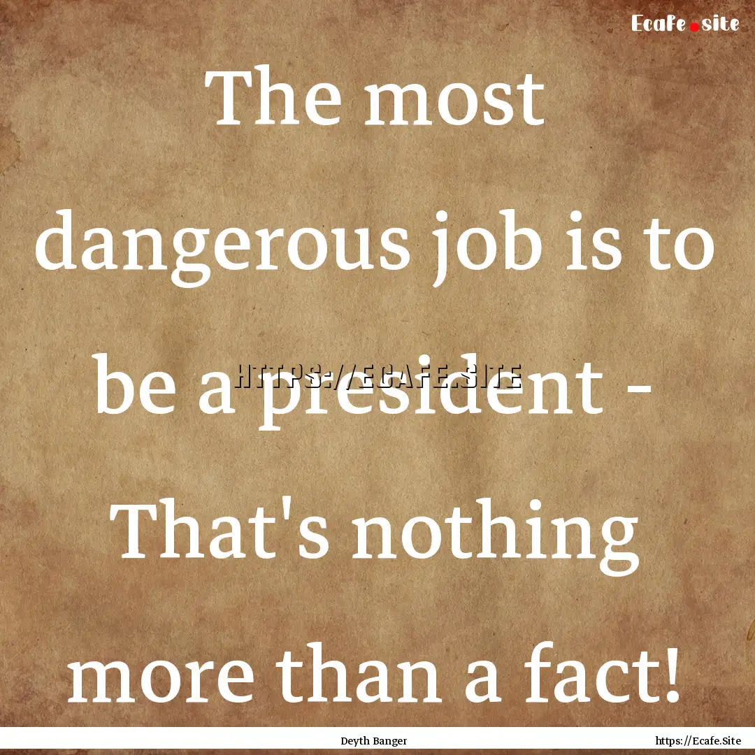 The most dangerous job is to be a president.... : Quote by Deyth Banger