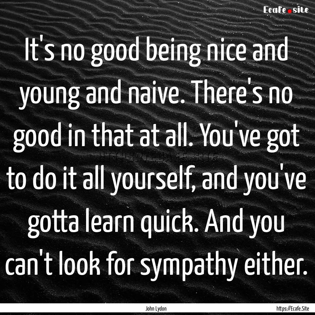 It's no good being nice and young and naive..... : Quote by John Lydon