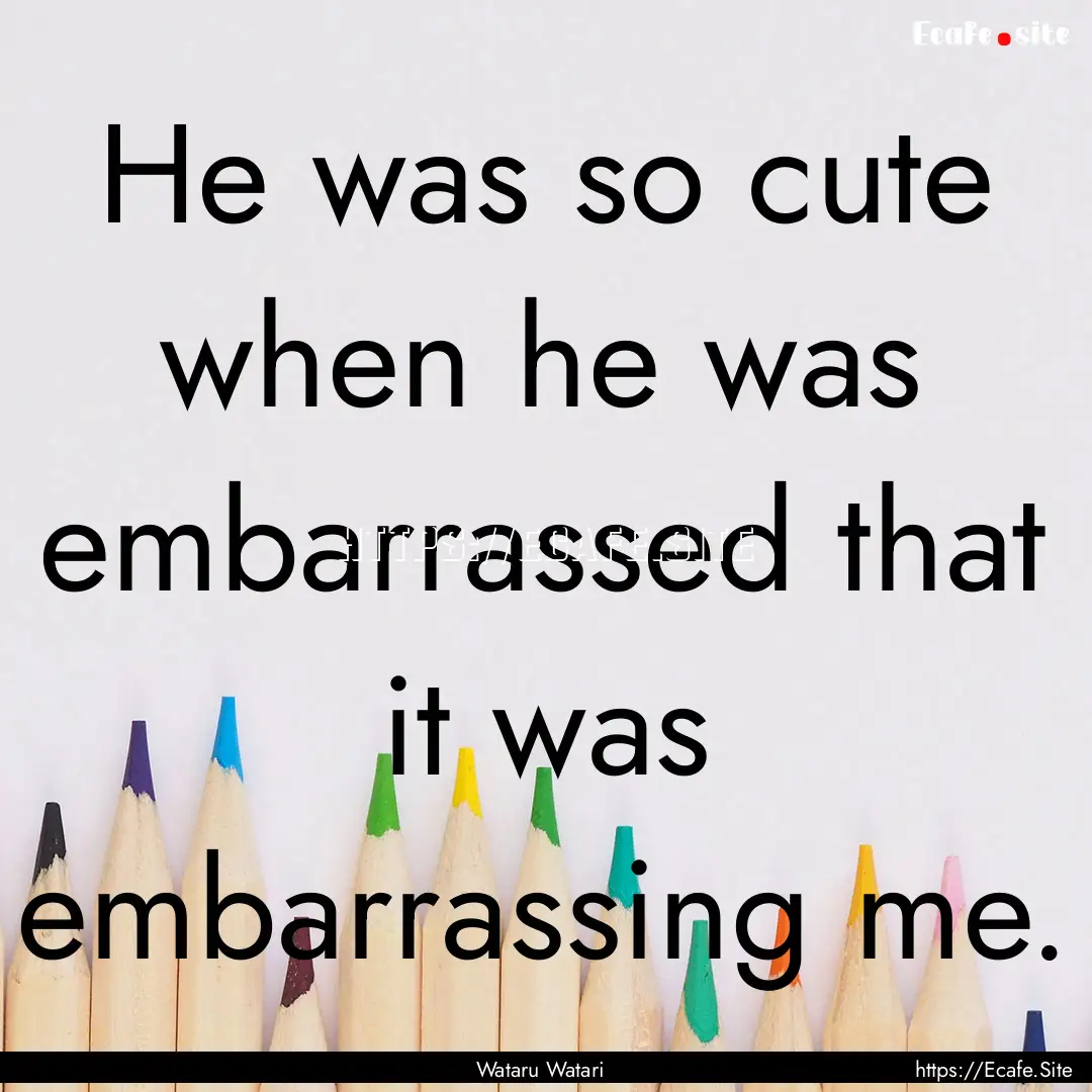 He was so cute when he was embarrassed that.... : Quote by Wataru Watari