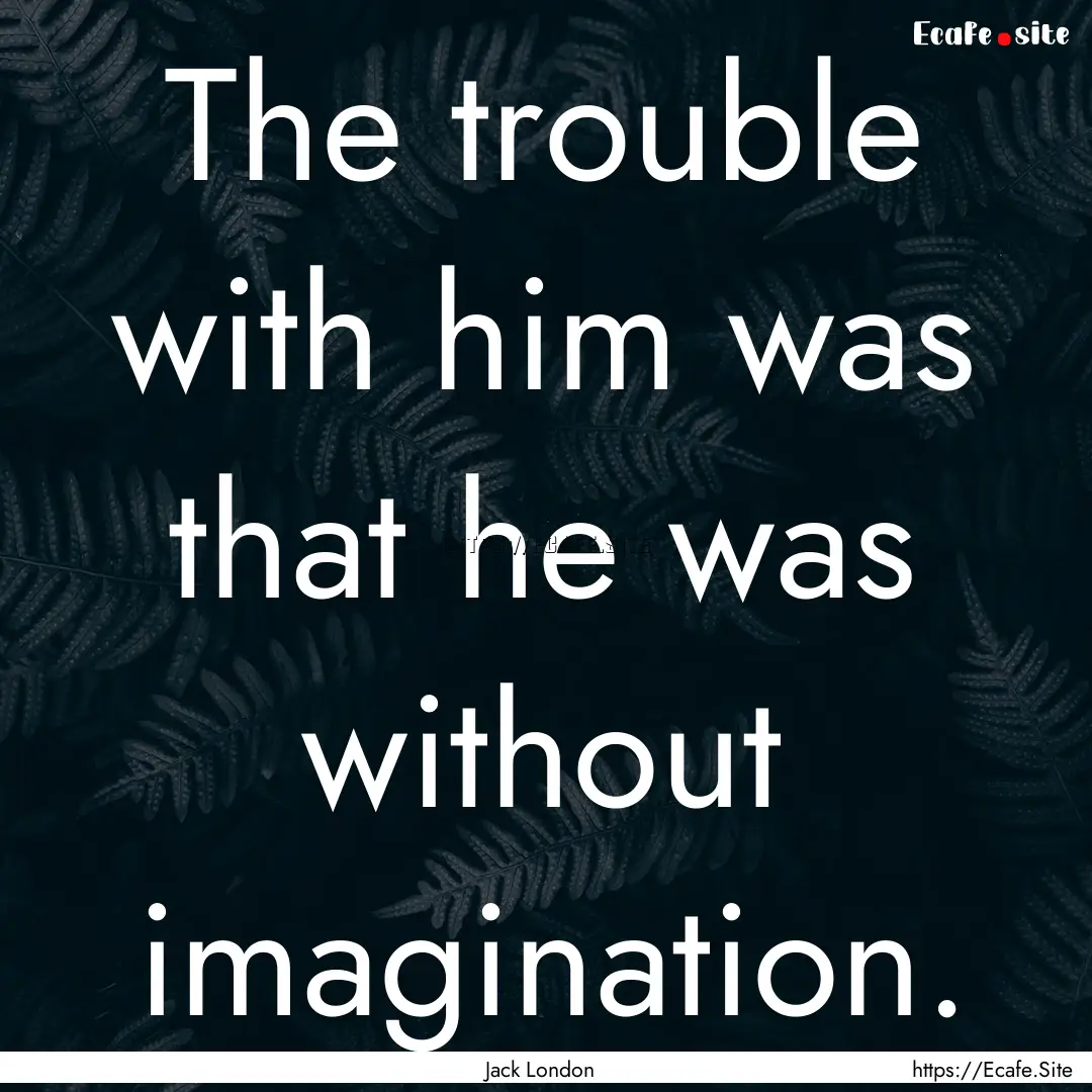 The trouble with him was that he was without.... : Quote by Jack London