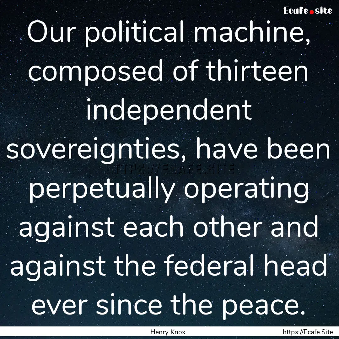 Our political machine, composed of thirteen.... : Quote by Henry Knox