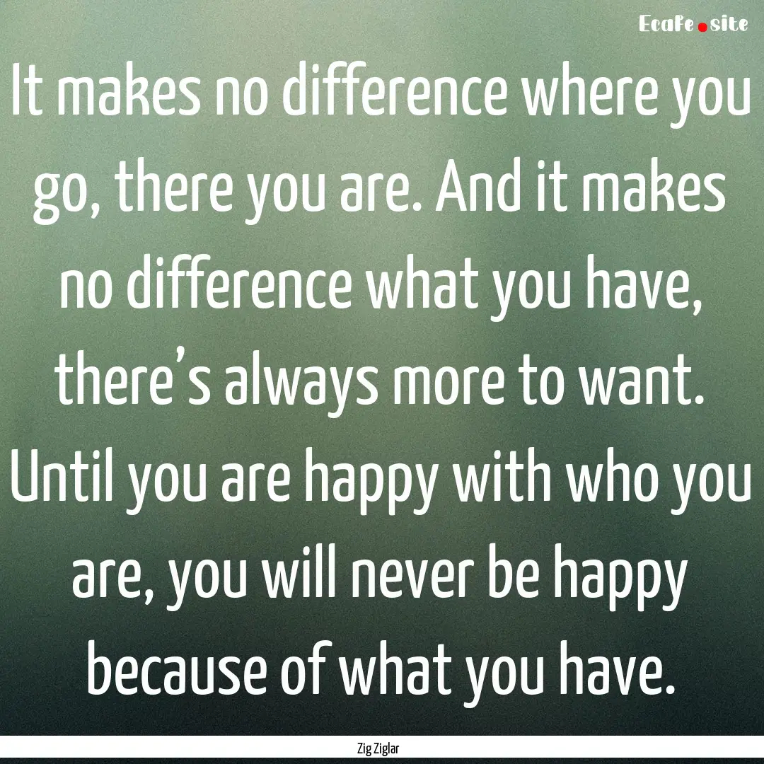 It makes no difference where you go, there.... : Quote by Zig Ziglar