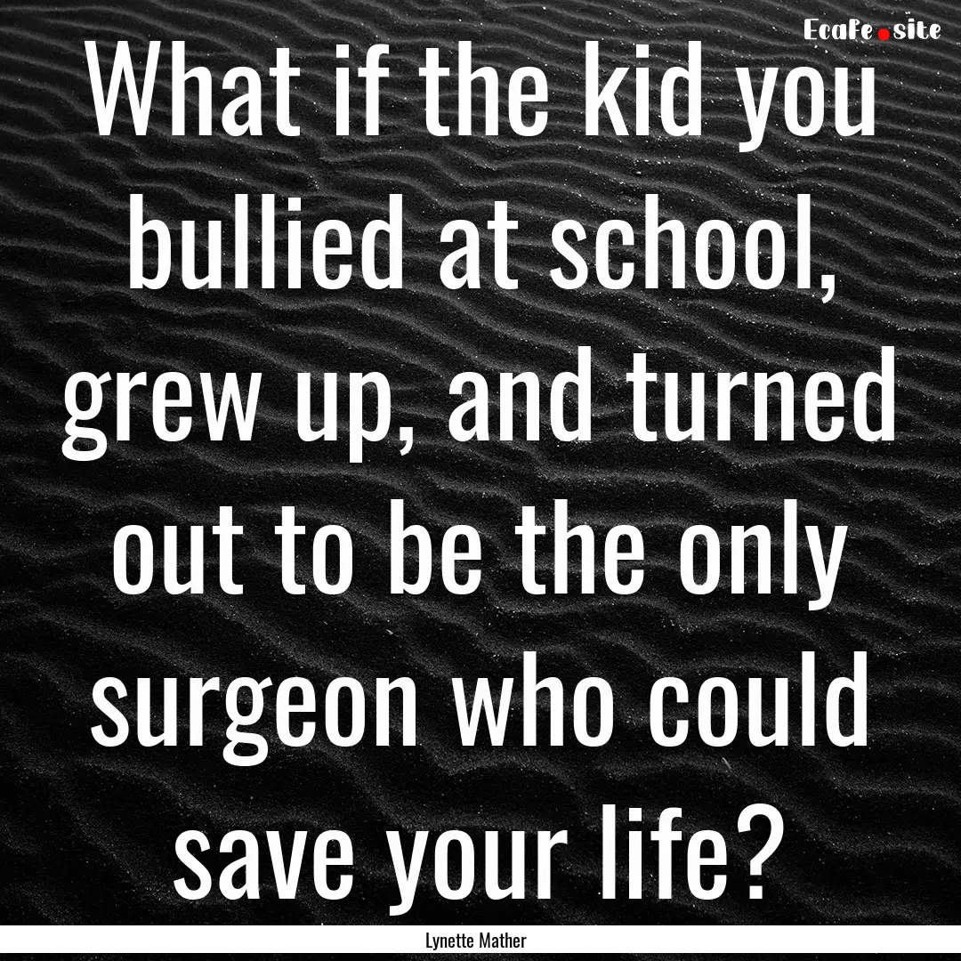 What if the kid you bullied at school, grew.... : Quote by Lynette Mather