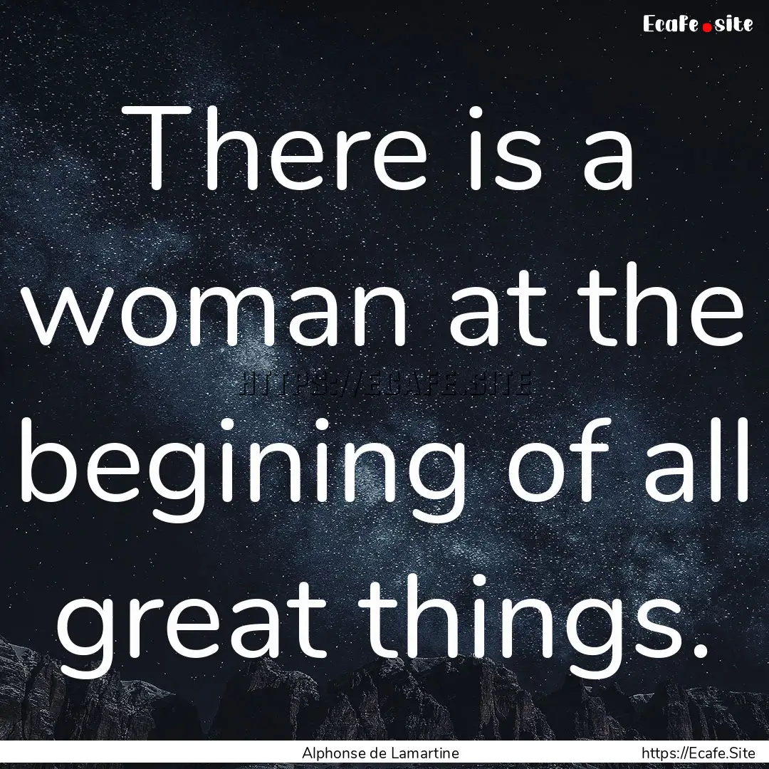 There is a woman at the begining of all great.... : Quote by Alphonse de Lamartine