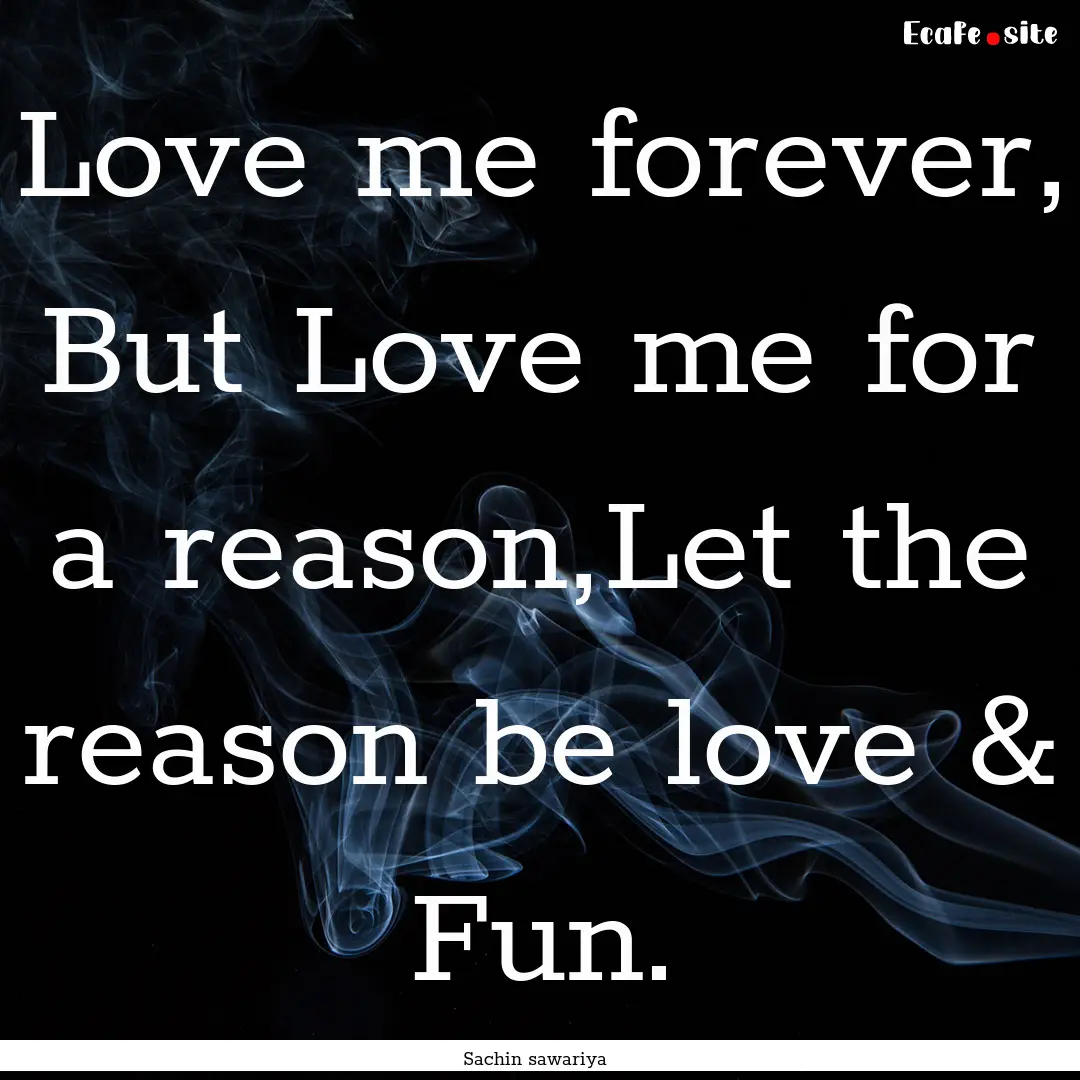 Love me forever, But Love me for a reason,Let.... : Quote by Sachin sawariya