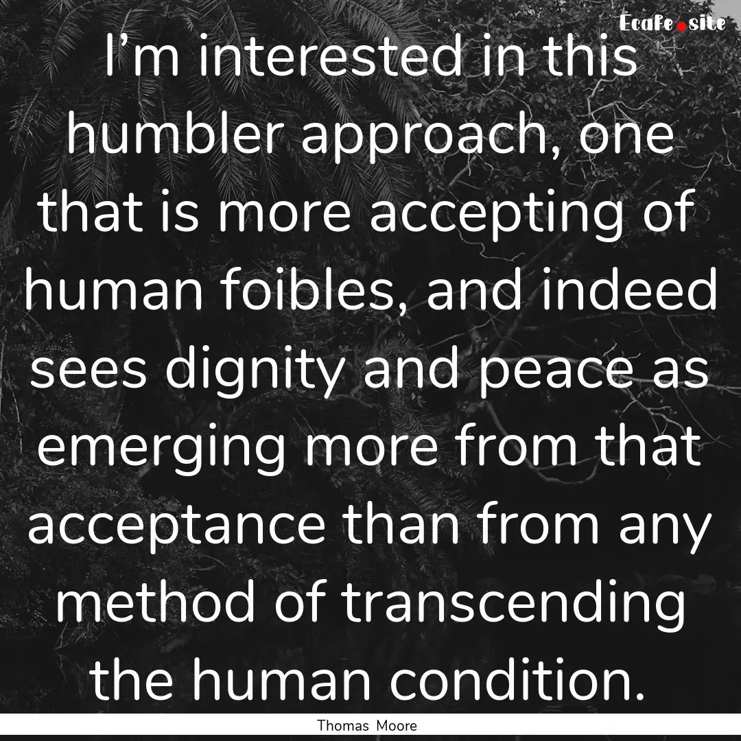 I’m interested in this humbler approach,.... : Quote by Thomas Moore