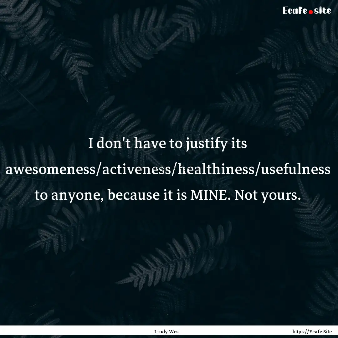 I don't have to justify its awesomeness/activeness/healthiness/usefulness.... : Quote by Lindy West