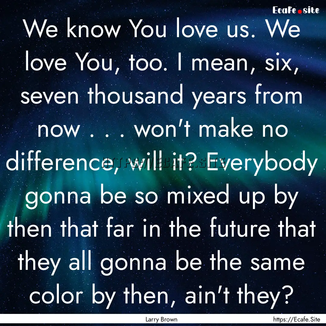 We know You love us. We love You, too. I.... : Quote by Larry Brown